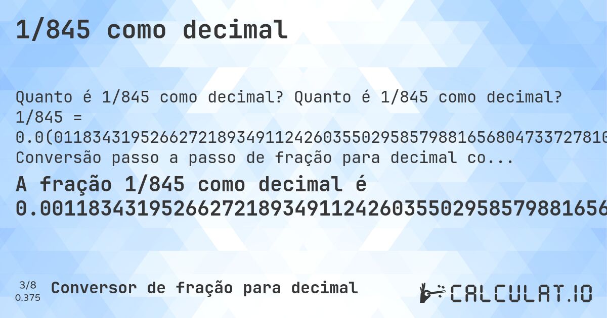 1/845 como decimal. Quanto é 1/845 como decimal? 1/845 = 0.0(011834319526627218934911242603550295857988165680473372781065088757396449704142). Conversão passo a passo de fração para decimal com detecção de dízima periódica.