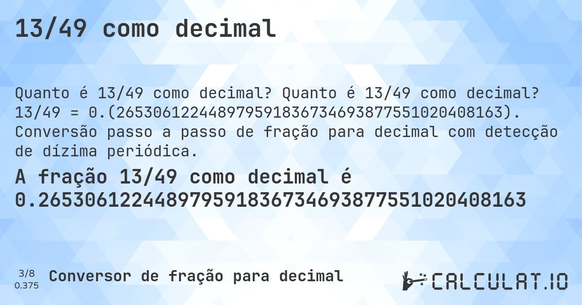 13/49 como decimal. Quanto é 13/49 como decimal? 13/49 = 0.(265306122448979591836734693877551020408163). Conversão passo a passo de fração para decimal com detecção de dízima periódica.