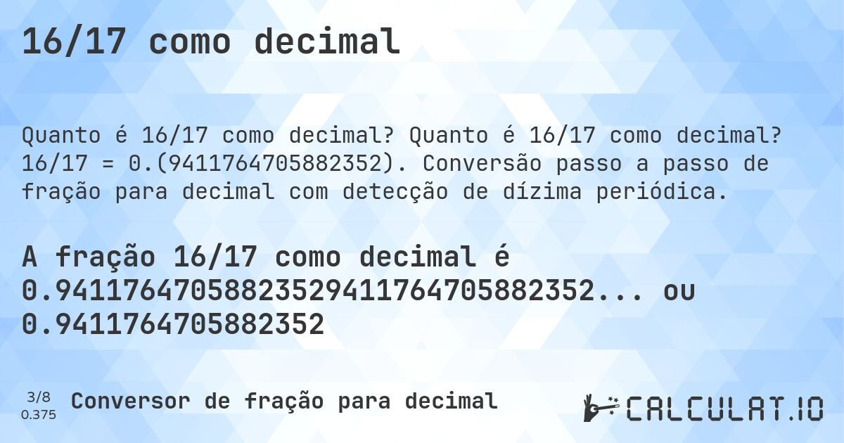 16/17 como decimal. Quanto é 16/17 como decimal? 16/17 = 0.(9411764705882352). Conversão passo a passo de fração para decimal com detecção de dízima periódica.