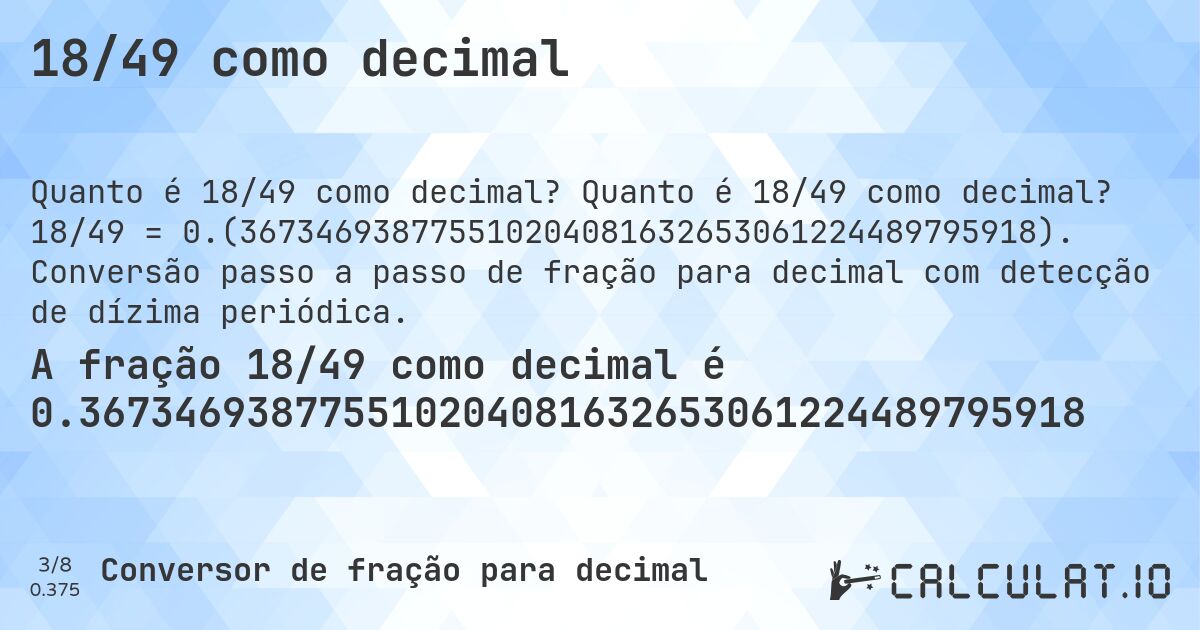 18/49 como decimal. Quanto é 18/49 como decimal? 18/49 = 0.(367346938775510204081632653061224489795918). Conversão passo a passo de fração para decimal com detecção de dízima periódica.