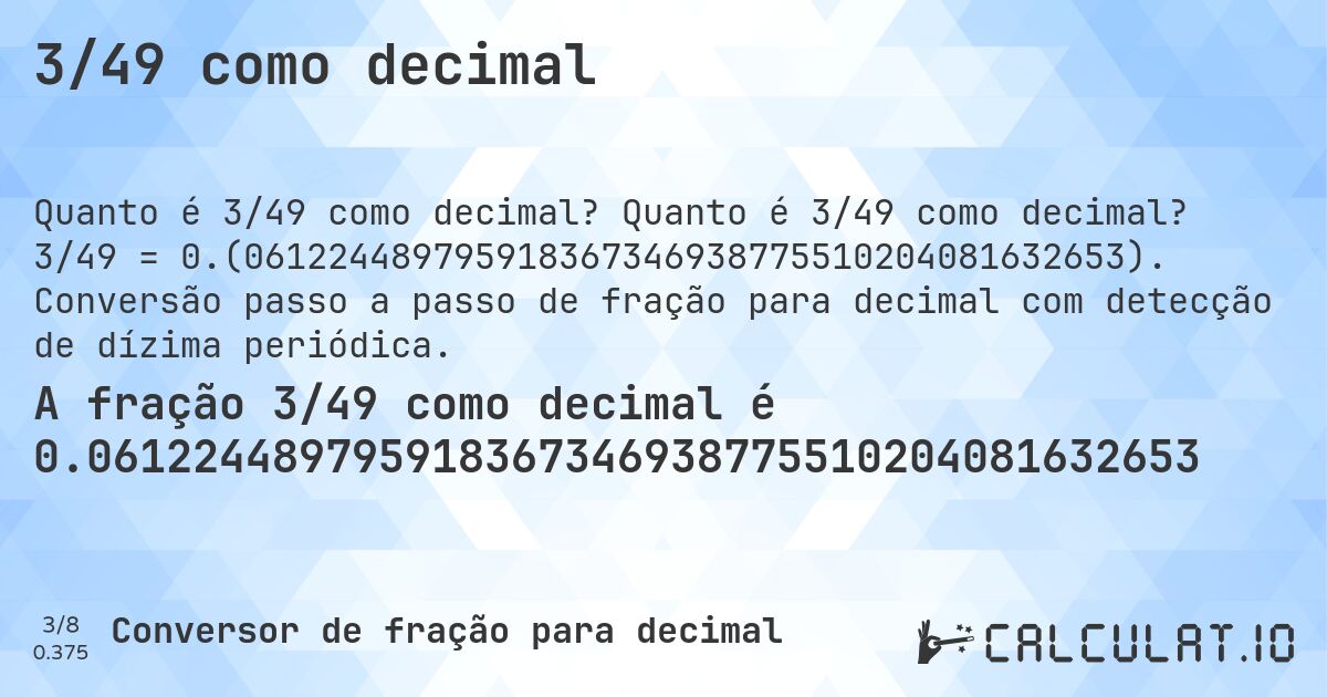 3/49 como decimal. Quanto é 3/49 como decimal? 3/49 = 0.(061224489795918367346938775510204081632653). Conversão passo a passo de fração para decimal com detecção de dízima periódica.
