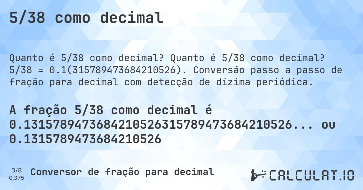 5/38 como decimal. Quanto é 5/38 como decimal? 5/38 = 0.1(315789473684210526). Conversão passo a passo de fração para decimal com detecção de dízima periódica.