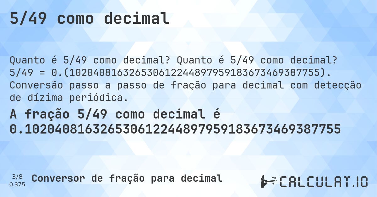 5/49 como decimal. Quanto é 5/49 como decimal? 5/49 = 0.(102040816326530612244897959183673469387755). Conversão passo a passo de fração para decimal com detecção de dízima periódica.