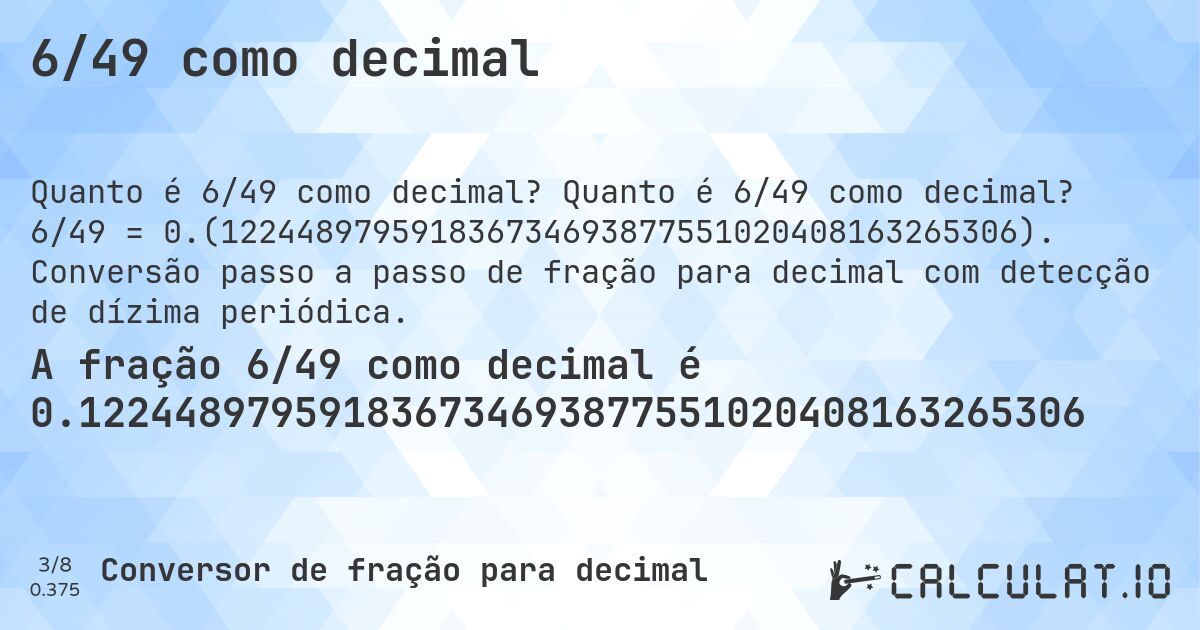 6/49 como decimal. Quanto é 6/49 como decimal? 6/49 = 0.(122448979591836734693877551020408163265306). Conversão passo a passo de fração para decimal com detecção de dízima periódica.