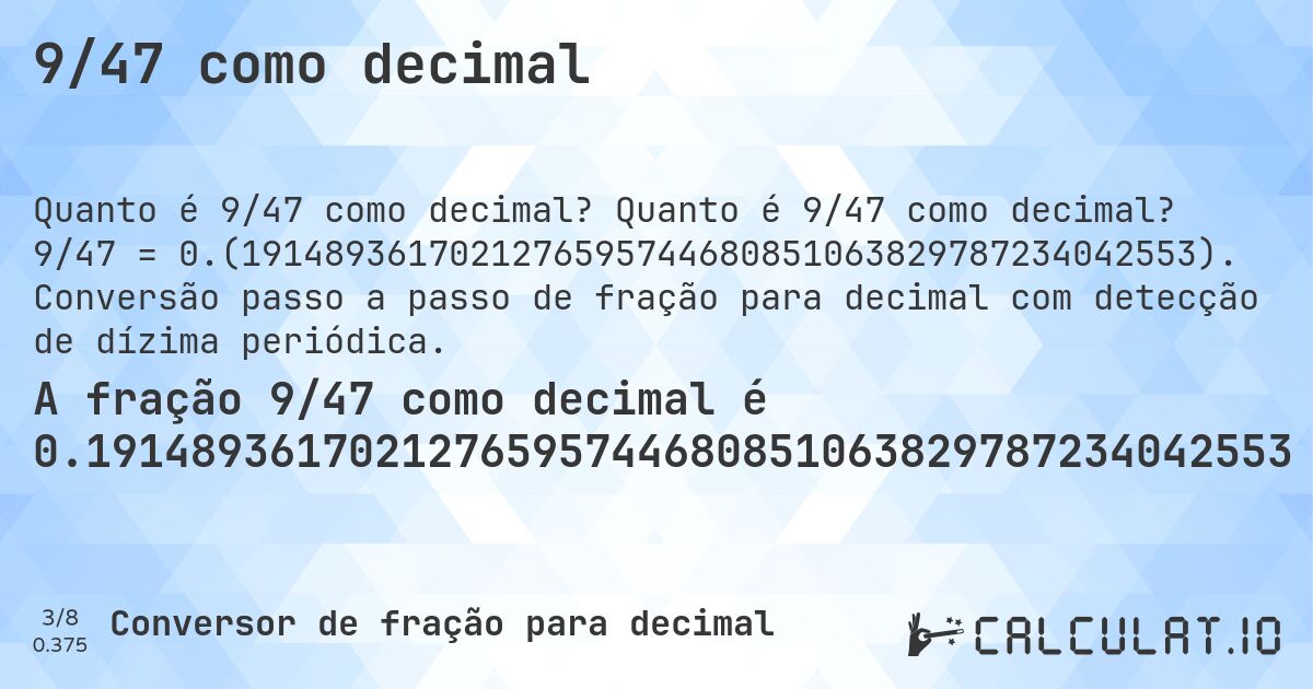 9/47 como decimal. Quanto é 9/47 como decimal? 9/47 = 0.(1914893617021276595744680851063829787234042553). Conversão passo a passo de fração para decimal com detecção de dízima periódica.
