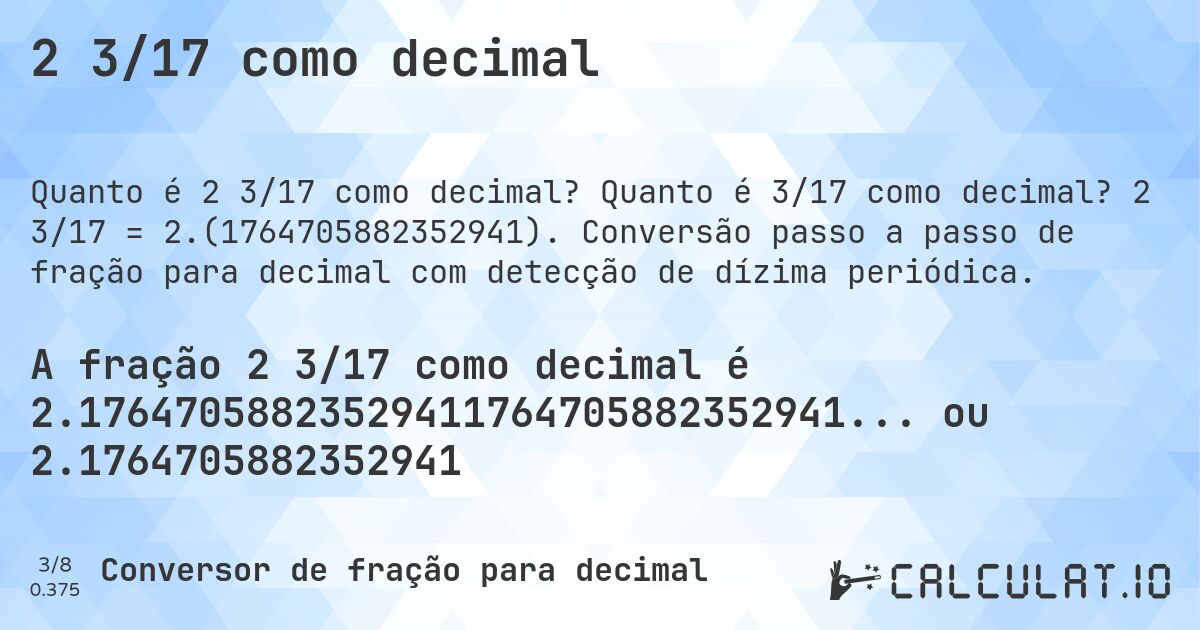 2 3/17 como decimal. Quanto é 3/17 como decimal? 2 3/17 = 2.(1764705882352941). Conversão passo a passo de fração para decimal com detecção de dízima periódica.