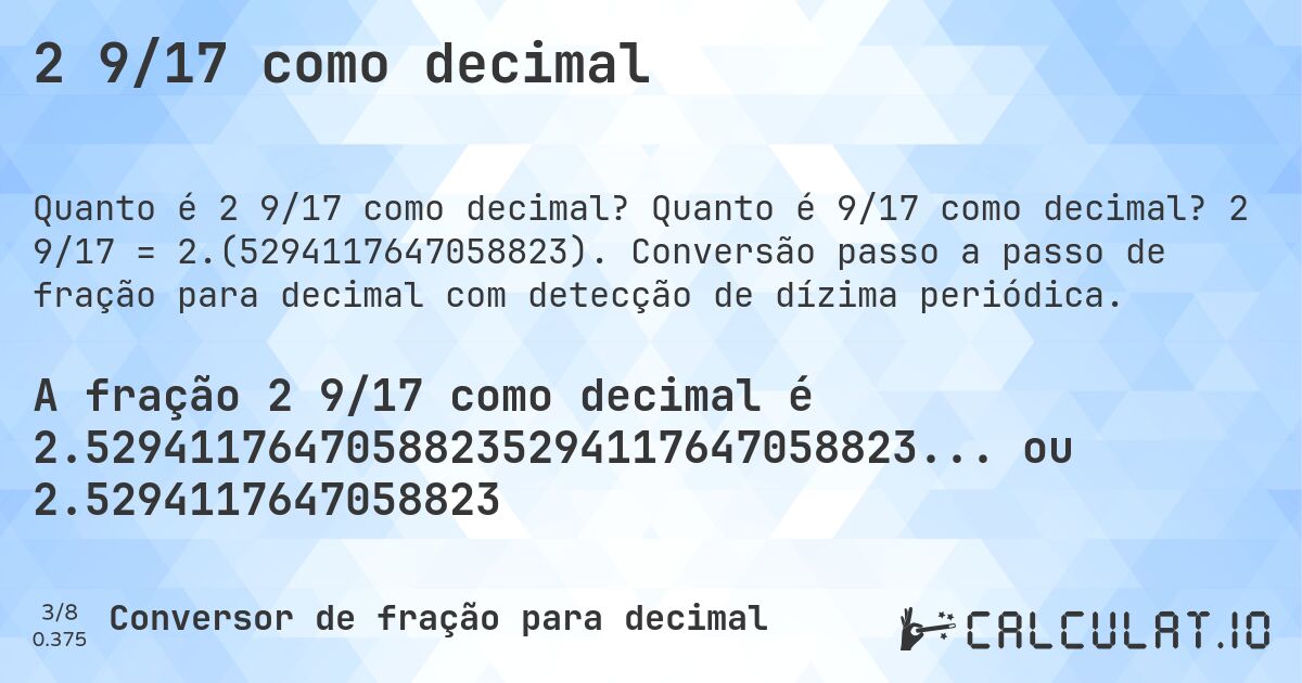 2 9/17 como decimal. Quanto é 9/17 como decimal? 2 9/17 = 2.(5294117647058823). Conversão passo a passo de fração para decimal com detecção de dízima periódica.