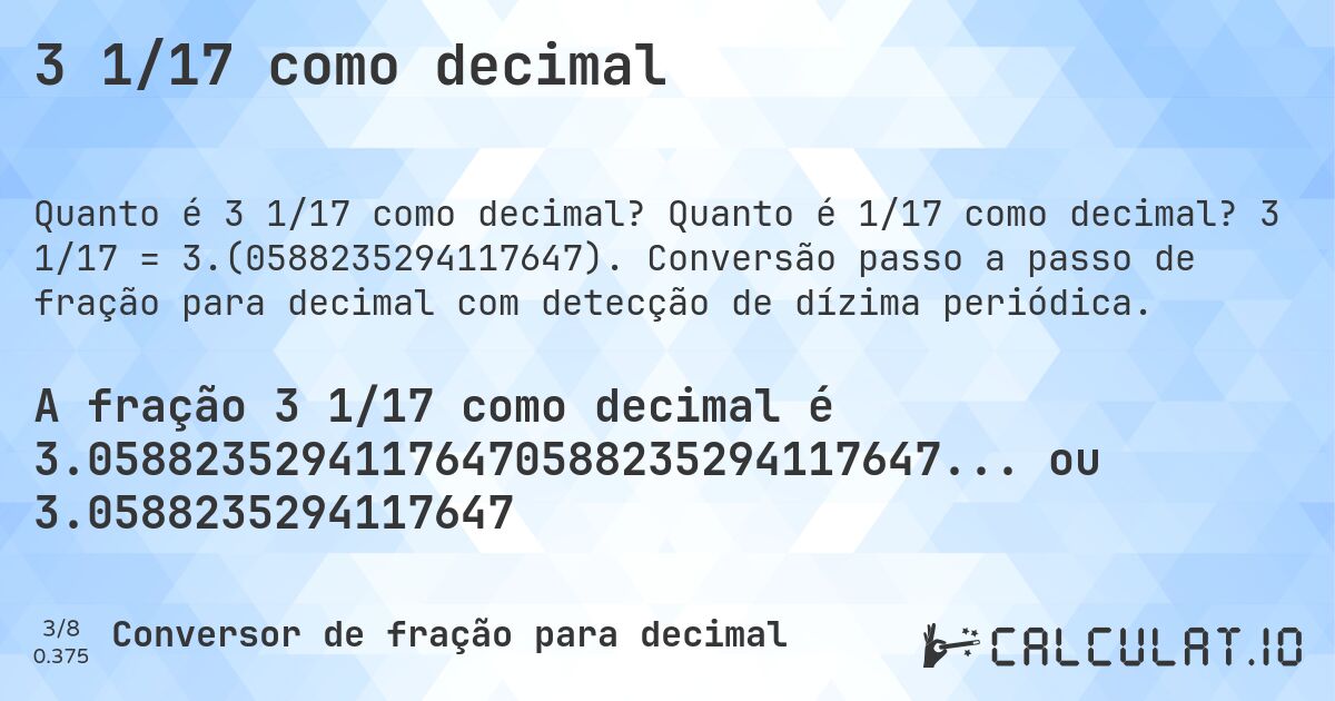 3 1/17 como decimal. Quanto é 1/17 como decimal? 3 1/17 = 3.(0588235294117647). Conversão passo a passo de fração para decimal com detecção de dízima periódica.