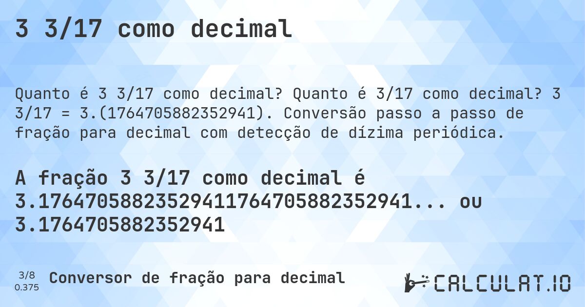 3 3/17 como decimal. Quanto é 3/17 como decimal? 3 3/17 = 3.(1764705882352941). Conversão passo a passo de fração para decimal com detecção de dízima periódica.