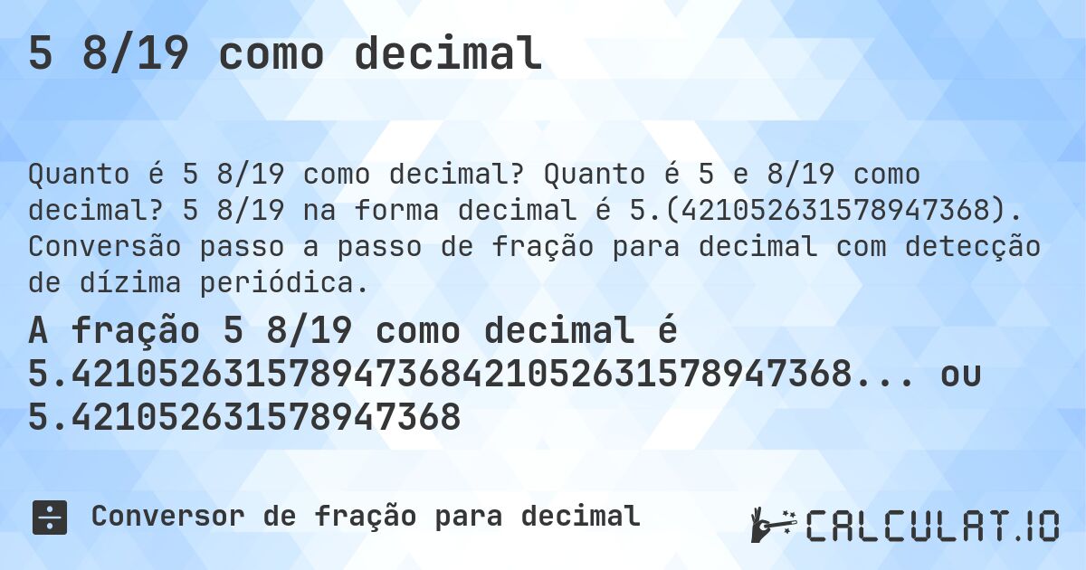 5 8/19 como decimal. Quanto é 5 e 8/19 como decimal? 5 8/19 na forma decimal é 5.(421052631578947368). Conversão passo a passo de fração para decimal com detecção de dízima periódica.