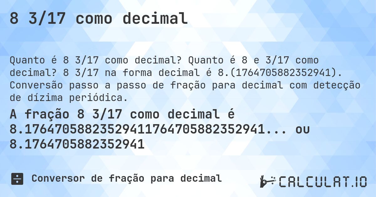8 3/17 como decimal. Quanto é 8 e 3/17 como decimal? 8 3/17 na forma decimal é 8.(1764705882352941). Conversão passo a passo de fração para decimal com detecção de dízima periódica.