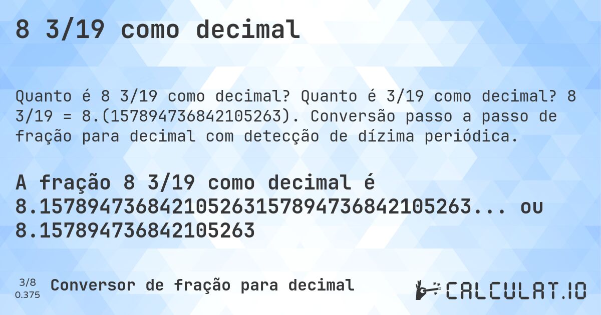8 3/19 como decimal. Quanto é 3/19 como decimal? 8 3/19 = 8.(157894736842105263). Conversão passo a passo de fração para decimal com detecção de dízima periódica.