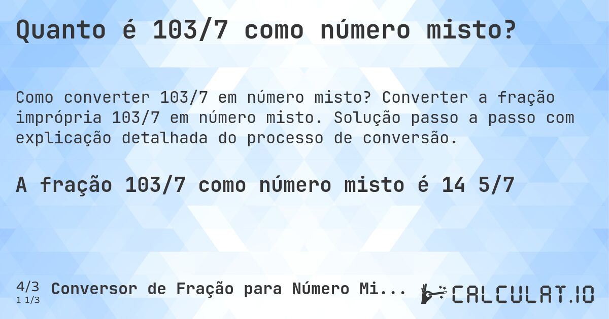 Quanto é 103/7 como número misto?. Converter a fração imprópria 103/7 em número misto. Solução passo a passo com explicação detalhada do processo de conversão.