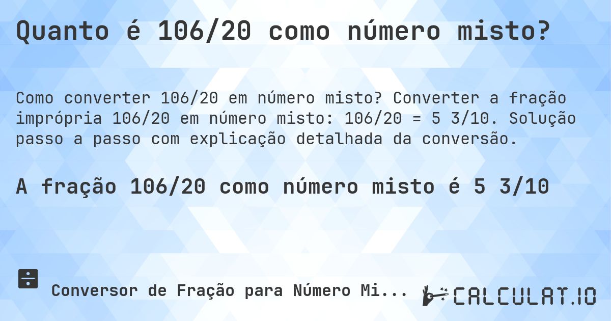 Quanto é 106/20 como número misto?. Converter a fração imprópria 106/20 em número misto: 106/20 = 5 3/10. Solução passo a passo com explicação detalhada da conversão.