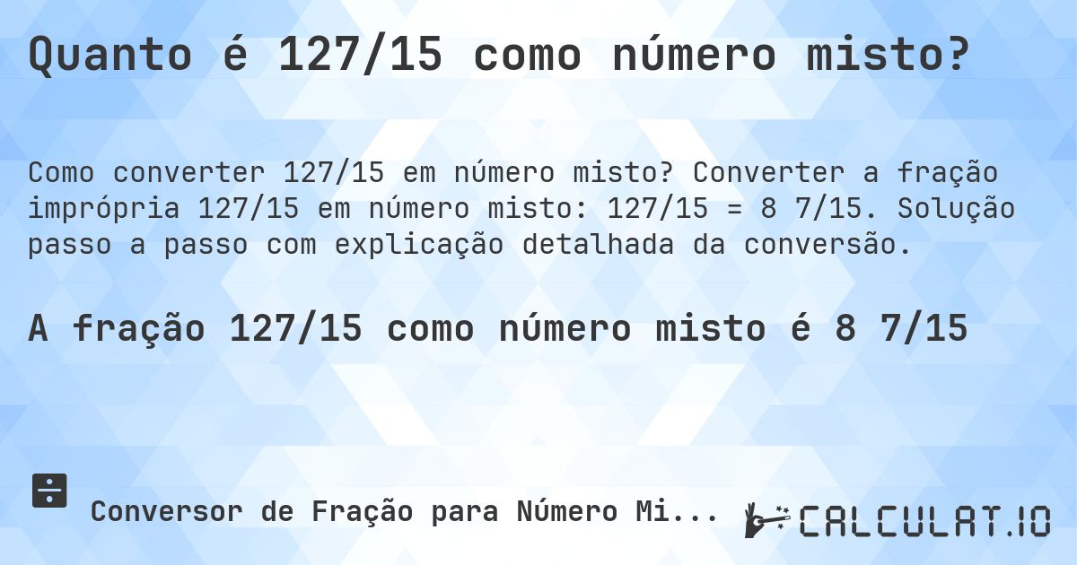 Quanto é 127/15 como número misto?. Converter a fração imprópria 127/15 em número misto: 127/15 = 8 7/15. Solução passo a passo com explicação detalhada da conversão.