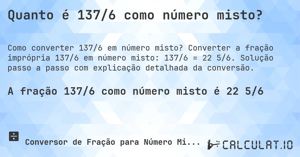 Quanto é 137/6 como número misto?. Converter a fração imprópria 137/6 em número misto: 137/6 = 22 5/6. Solução passo a passo com explicação detalhada da conversão.
