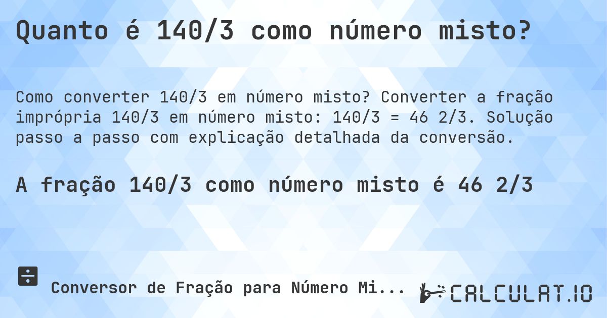 Quanto é 140/3 como número misto?. Converter a fração imprópria 140/3 em número misto: 140/3 = 46 2/3. Solução passo a passo com explicação detalhada da conversão.
