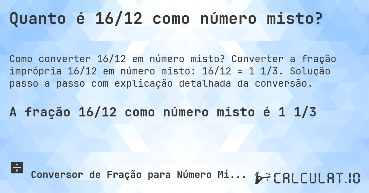 Quanto é 16/12 como número misto?. Converter a fração imprópria 16/12 em número misto: 16/12 = 1 1/3. Solução passo a passo com explicação detalhada da conversão.