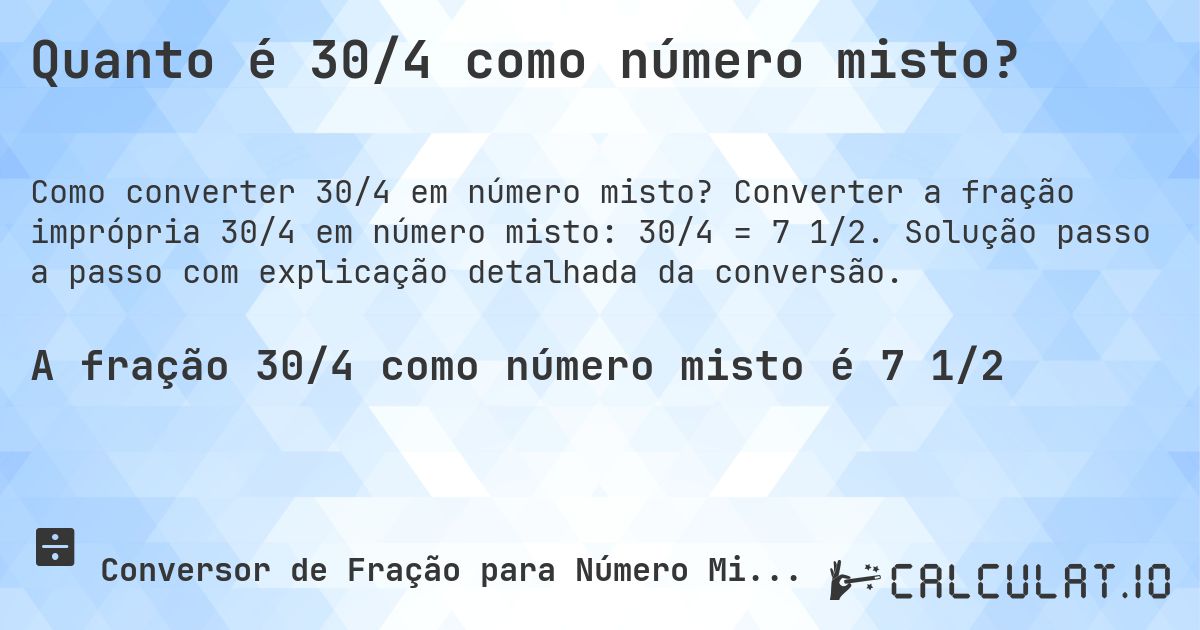 Quanto é 30/4 como número misto?. Converter a fração imprópria 30/4 em número misto: 30/4 = 7 1/2. Solução passo a passo com explicação detalhada da conversão.