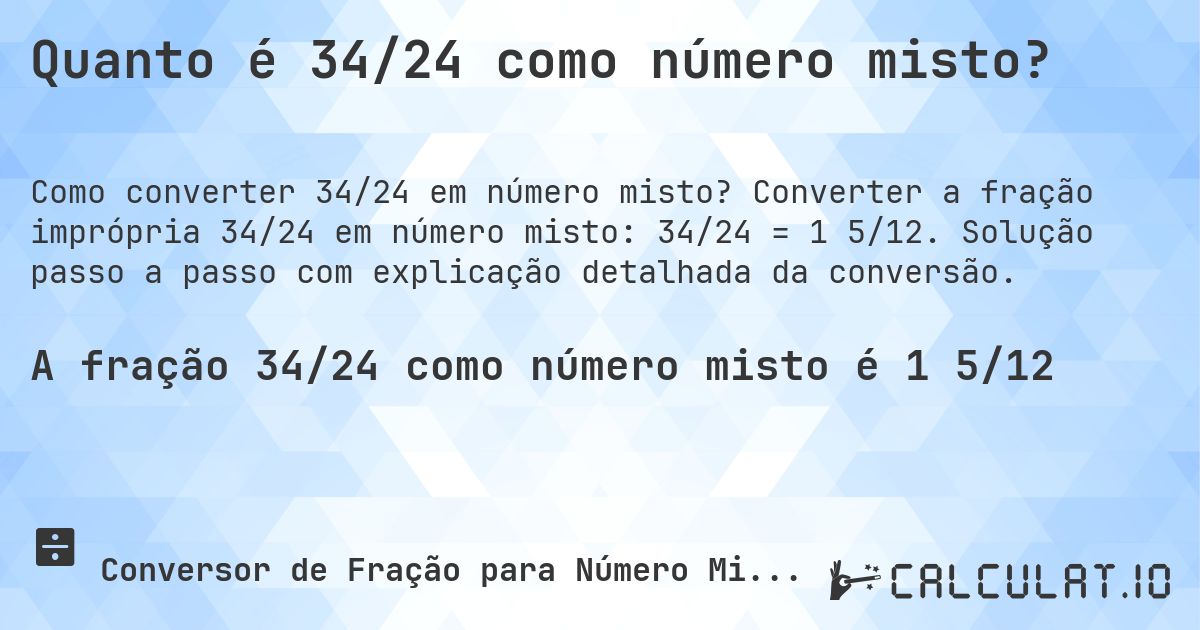 Quanto é 34/24 como número misto?. Converter a fração imprópria 34/24 em número misto: 34/24 = 1 5/12. Solução passo a passo com explicação detalhada da conversão.