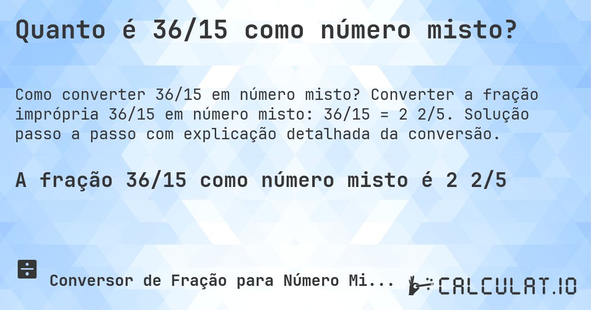 Quanto é 36/15 como número misto?. Converter a fração imprópria 36/15 em número misto: 36/15 = 2 2/5. Solução passo a passo com explicação detalhada da conversão.