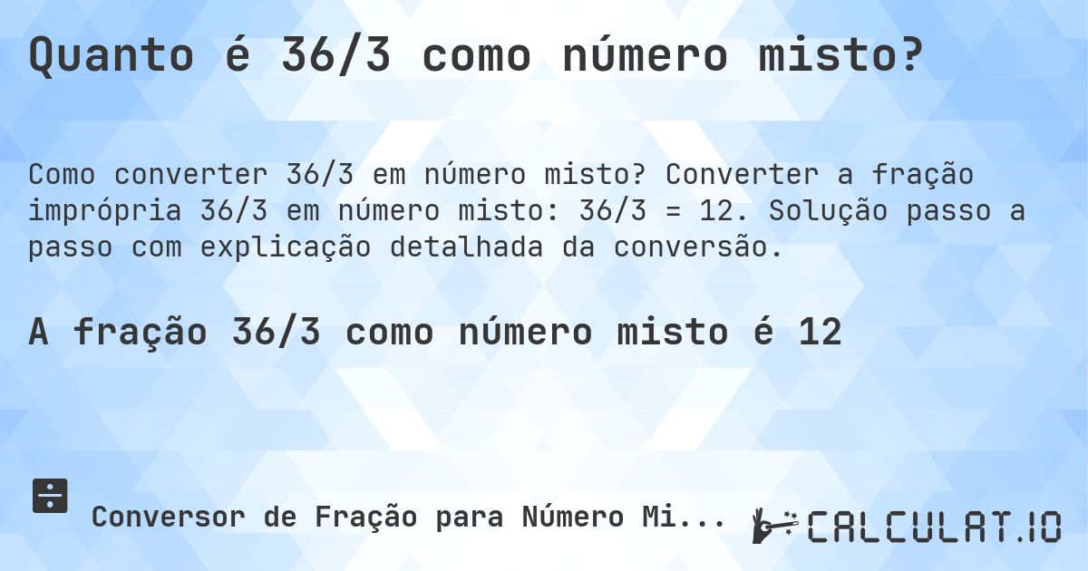 Quanto é 36/3 como número misto?. Converter a fração imprópria 36/3 em número misto: 36/3 = 12. Solução passo a passo com explicação detalhada da conversão.