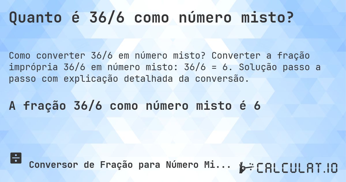 Quanto é 36/6 como número misto?. Converter a fração imprópria 36/6 em número misto: 36/6 = 6. Solução passo a passo com explicação detalhada da conversão.