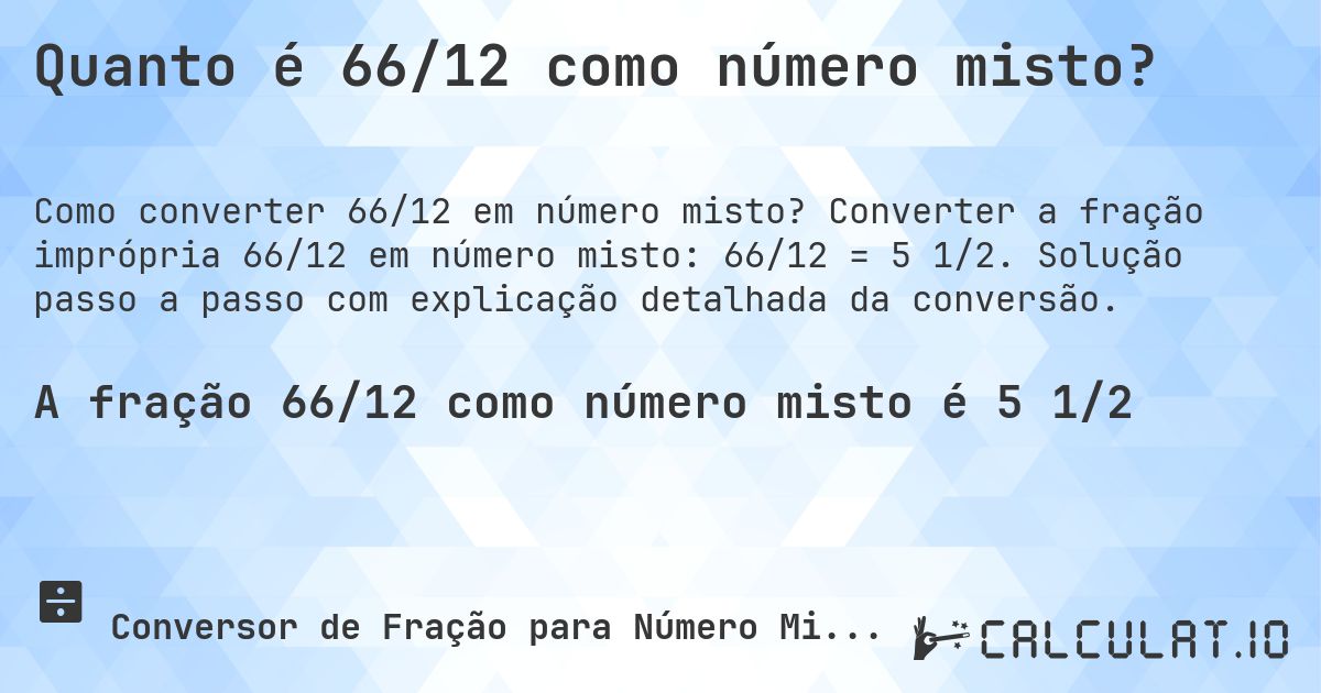 Quanto é 66/12 como número misto?. Converter a fração imprópria 66/12 em número misto: 66/12 = 5 1/2. Solução passo a passo com explicação detalhada da conversão.