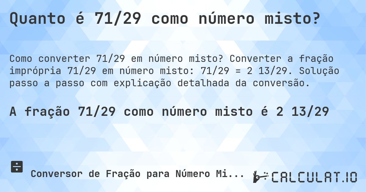 Quanto é 71/29 como número misto?. Converter a fração imprópria 71/29 em número misto: 71/29 = 2 13/29. Solução passo a passo com explicação detalhada da conversão.