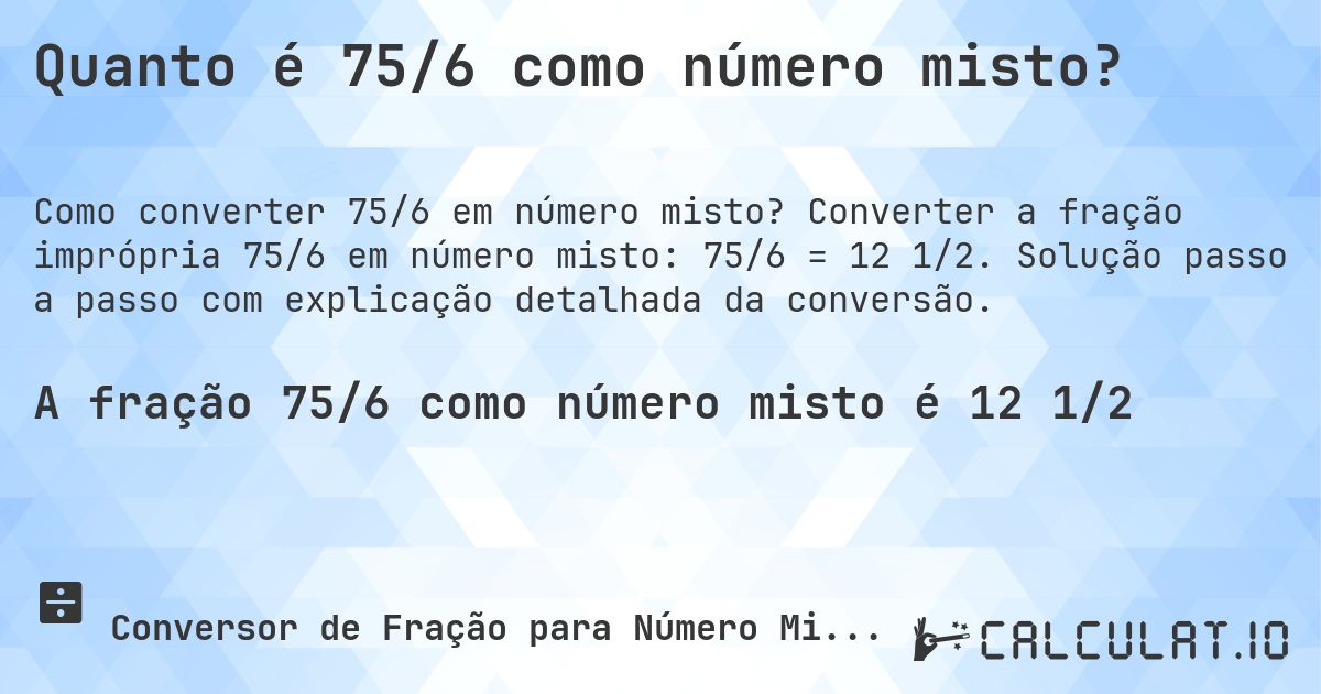 Quanto é 75/6 como número misto?. Converter a fração imprópria 75/6 em número misto: 75/6 = 12 1/2. Solução passo a passo com explicação detalhada da conversão.