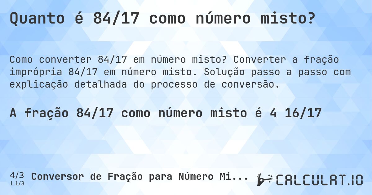 Quanto é 84/17 como número misto?. Converter a fração imprópria 84/17 em número misto. Solução passo a passo com explicação detalhada do processo de conversão.