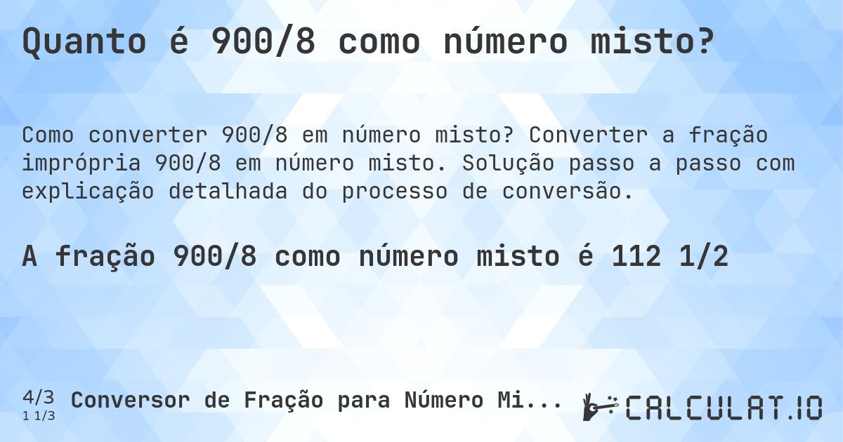 Quanto é 900/8 como número misto?. Converter a fração imprópria 900/8 em número misto. Solução passo a passo com explicação detalhada do processo de conversão.