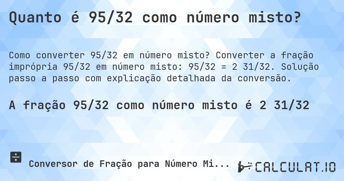 Quanto é 95/32 como número misto?. Converter a fração imprópria 95/32 em número misto: 95/32 = 2 31/32. Solução passo a passo com explicação detalhada da conversão.