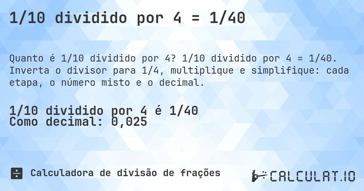 1/10 dividido por 4 = 1/40. 1/10 dividido por 4 = 1/40. Inverta o divisor para 1/4, multiplique e simplifique: cada etapa, o número misto e o decimal.