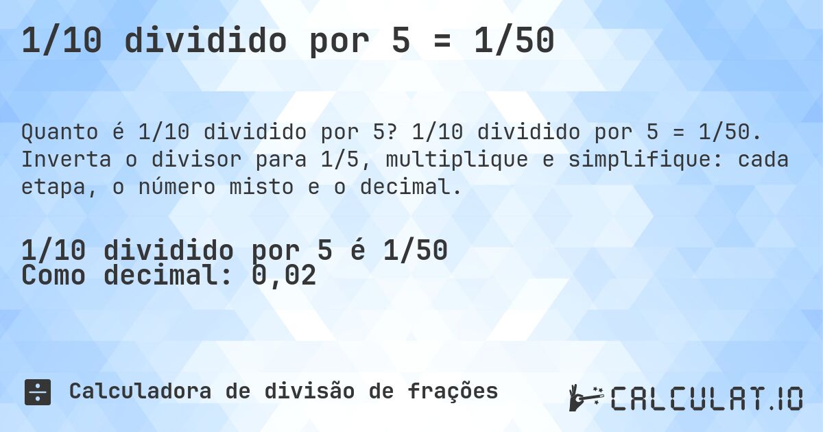 1/10 dividido por 5 = 1/50. 1/10 dividido por 5 = 1/50. Inverta o divisor para 1/5, multiplique e simplifique: cada etapa, o número misto e o decimal.