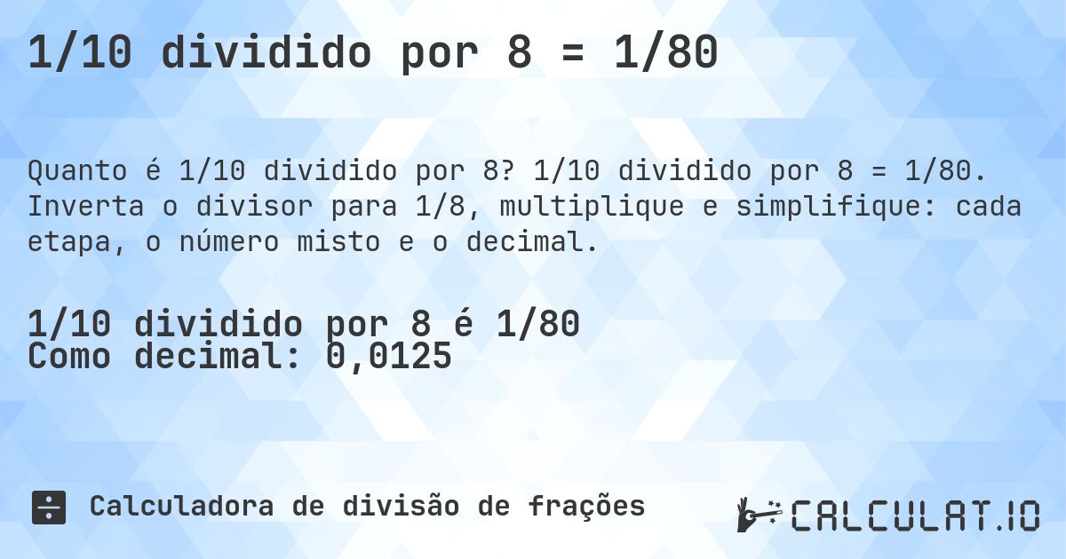 1/10 dividido por 8 = 1/80. 1/10 dividido por 8 = 1/80. Inverta o divisor para 1/8, multiplique e simplifique: cada etapa, o número misto e o decimal.