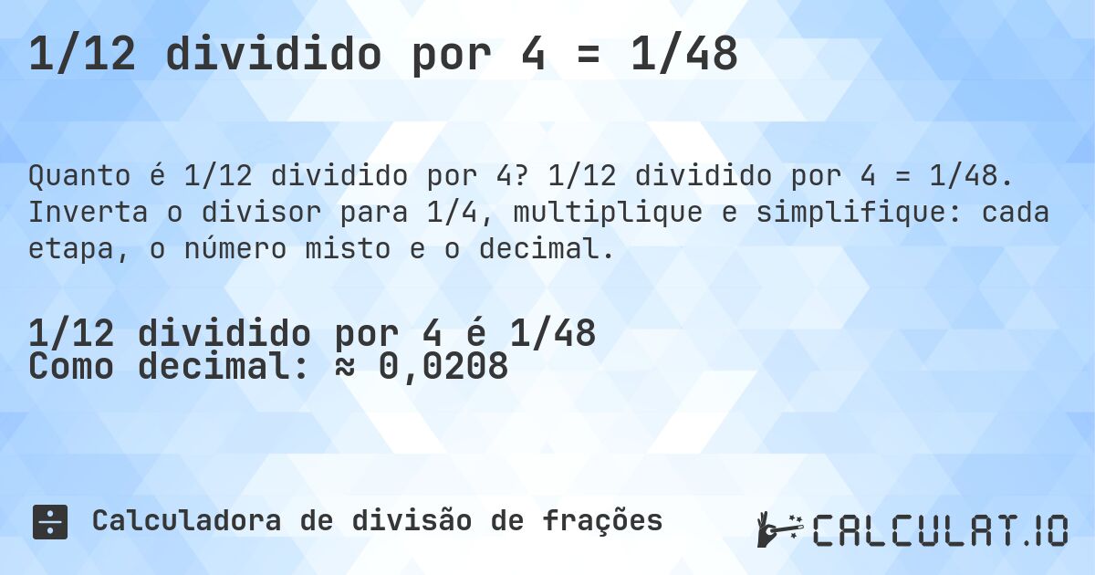 1/12 dividido por 4 = 1/48. 1/12 dividido por 4 = 1/48. Inverta o divisor para 1/4, multiplique e simplifique: cada etapa, o número misto e o decimal.