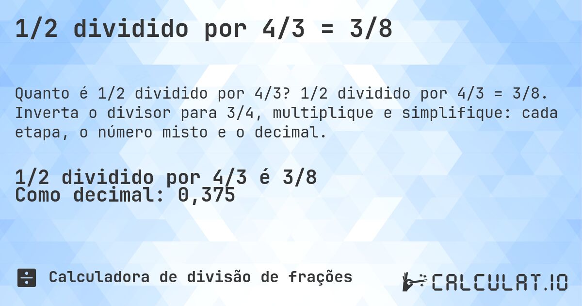 1/2 dividido por 4/3 = 3/8. 1/2 dividido por 4/3 = 3/8. Inverta o divisor para 3/4, multiplique e simplifique: cada etapa, o número misto e o decimal.