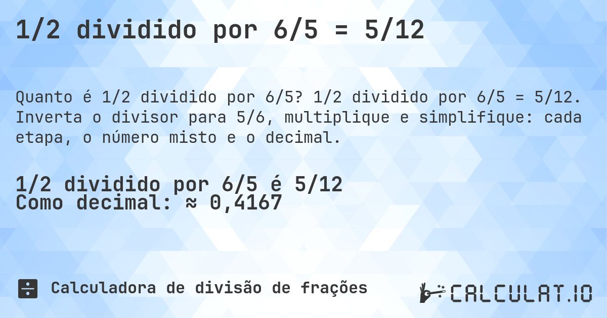 1/2 dividido por 6/5 = 5/12. 1/2 dividido por 6/5 = 5/12. Inverta o divisor para 5/6, multiplique e simplifique: cada etapa, o número misto e o decimal.