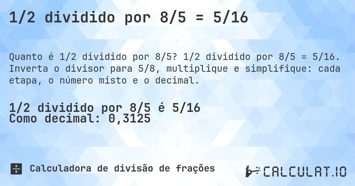 1/2 dividido por 8/5 = 5/16. 1/2 dividido por 8/5 = 5/16. Inverta o divisor para 5/8, multiplique e simplifique: cada etapa, o número misto e o decimal.