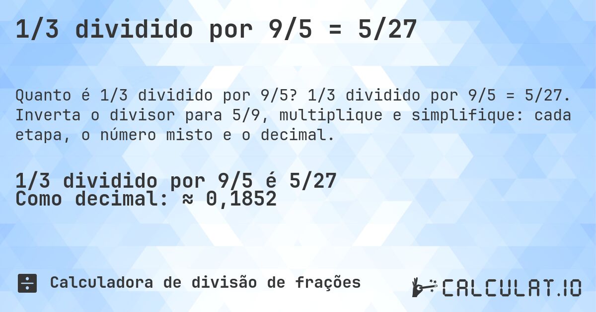 1/3 dividido por 9/5 = 5/27. 1/3 dividido por 9/5 = 5/27. Inverta o divisor para 5/9, multiplique e simplifique: cada etapa, o número misto e o decimal.