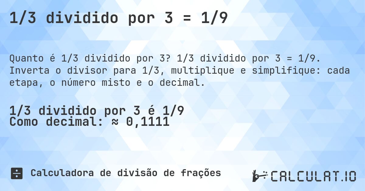 1/3 dividido por 3 = 1/9. 1/3 dividido por 3 = 1/9. Inverta o divisor para 1/3, multiplique e simplifique: cada etapa, o número misto e o decimal.