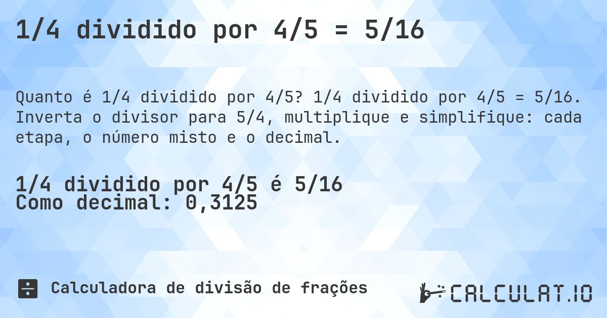 1/4 dividido por 4/5 = 5/16. 1/4 dividido por 4/5 = 5/16. Inverta o divisor para 5/4, multiplique e simplifique: cada etapa, o número misto e o decimal.