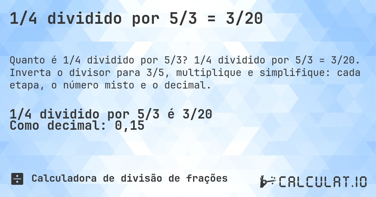 1/4 dividido por 5/3 = 3/20. 1/4 dividido por 5/3 = 3/20. Inverta o divisor para 3/5, multiplique e simplifique: cada etapa, o número misto e o decimal.