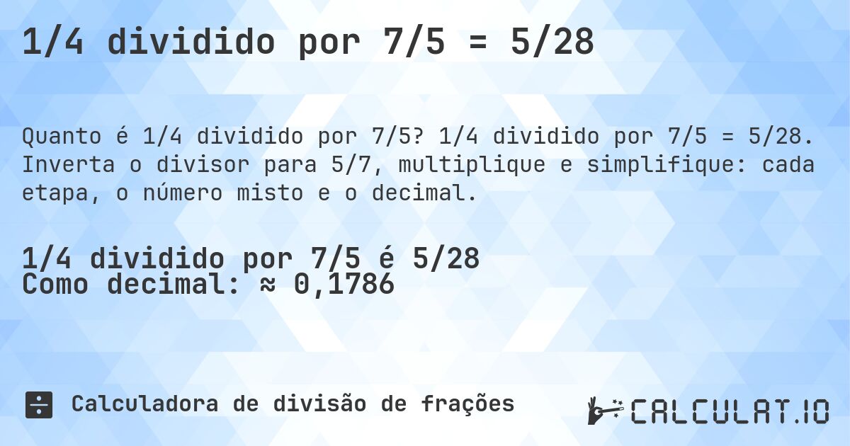 1/4 dividido por 7/5 = 5/28. 1/4 dividido por 7/5 = 5/28. Inverta o divisor para 5/7, multiplique e simplifique: cada etapa, o número misto e o decimal.