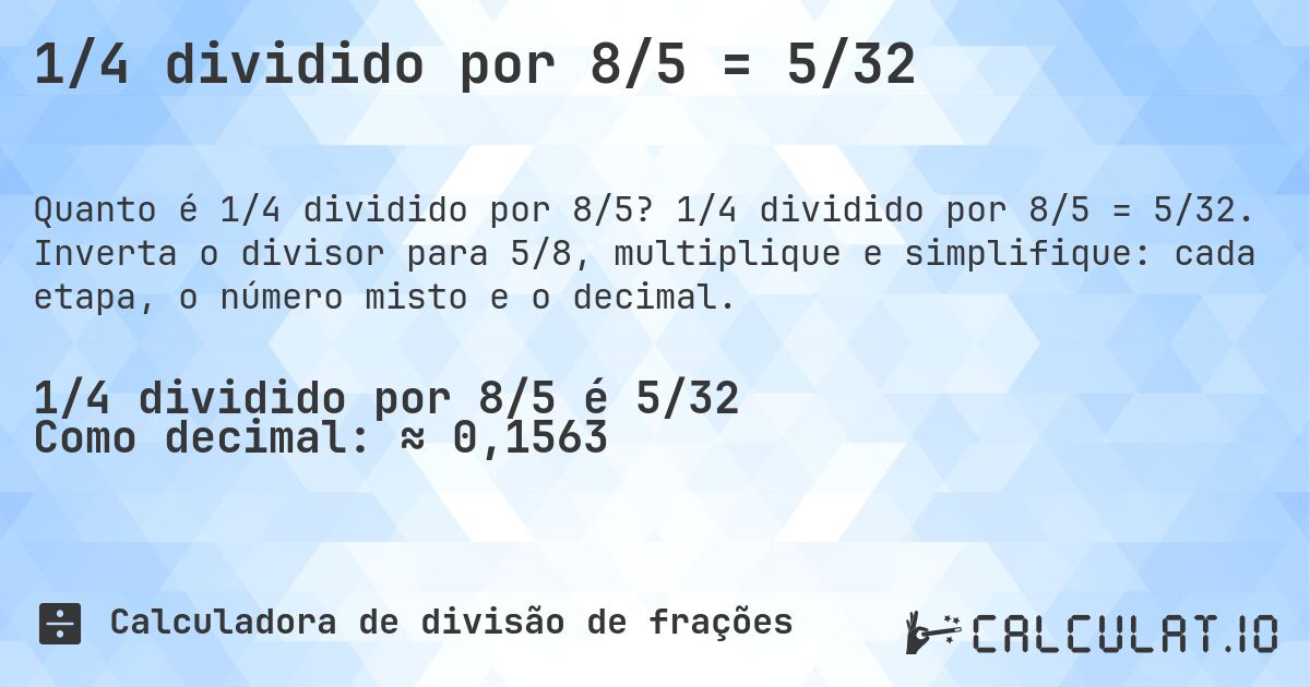 1/4 dividido por 8/5 = 5/32. 1/4 dividido por 8/5 = 5/32. Inverta o divisor para 5/8, multiplique e simplifique: cada etapa, o número misto e o decimal.