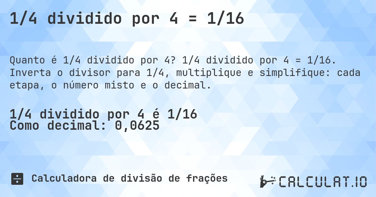 1/4 dividido por 4 = 1/16. 1/4 dividido por 4 = 1/16. Inverta o divisor para 1/4, multiplique e simplifique: cada etapa, o número misto e o decimal.