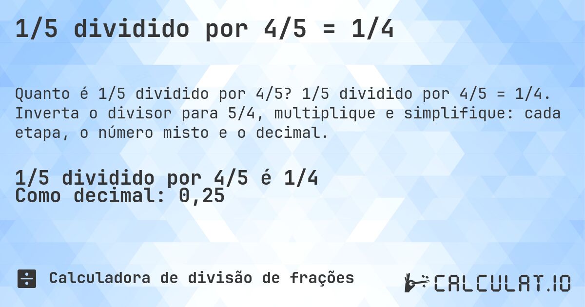 1/5 dividido por 4/5 = 1/4. 1/5 dividido por 4/5 = 1/4. Inverta o divisor para 5/4, multiplique e simplifique: cada etapa, o número misto e o decimal.