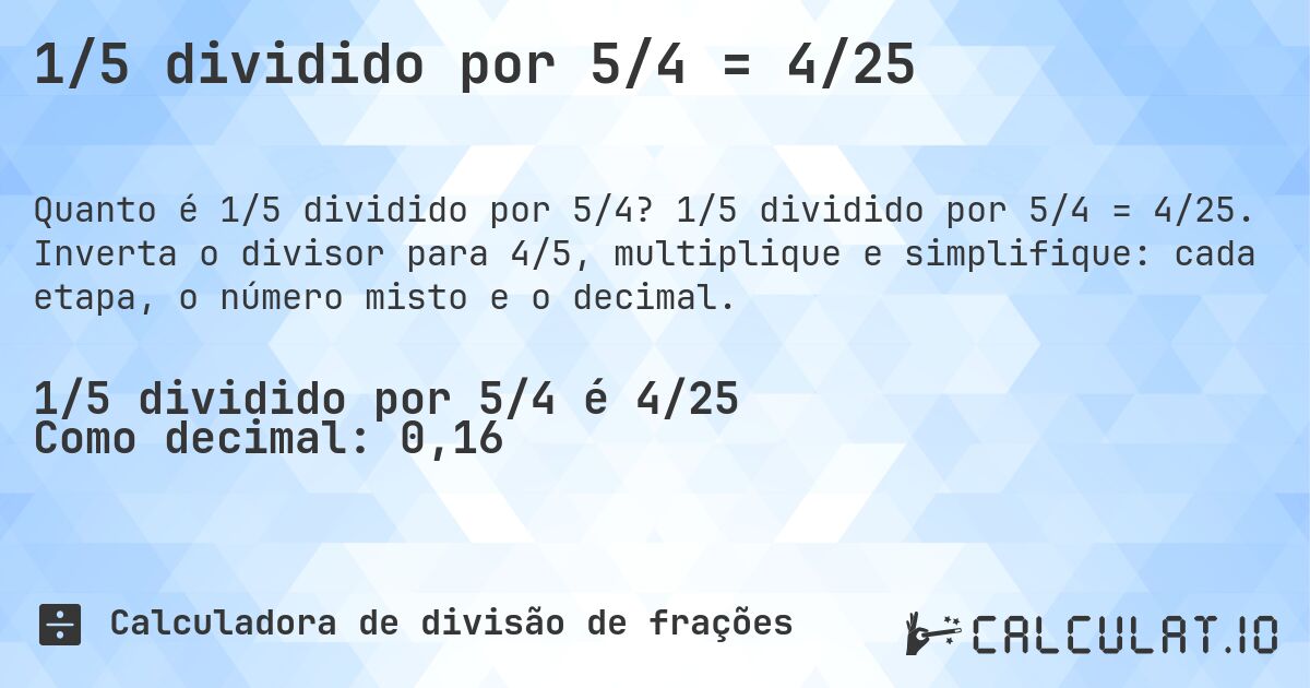 1/5 dividido por 5/4 = 4/25. 1/5 dividido por 5/4 = 4/25. Inverta o divisor para 4/5, multiplique e simplifique: cada etapa, o número misto e o decimal.