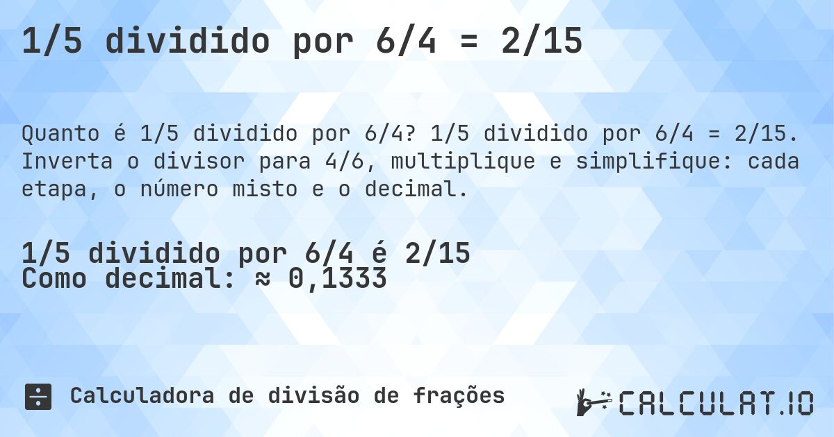 1/5 dividido por 6/4 = 2/15. 1/5 dividido por 6/4 = 2/15. Inverta o divisor para 4/6, multiplique e simplifique: cada etapa, o número misto e o decimal.